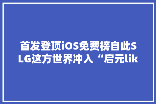 首发登顶iOS免费榜自此SLG这方世界冲入“启元like”时代