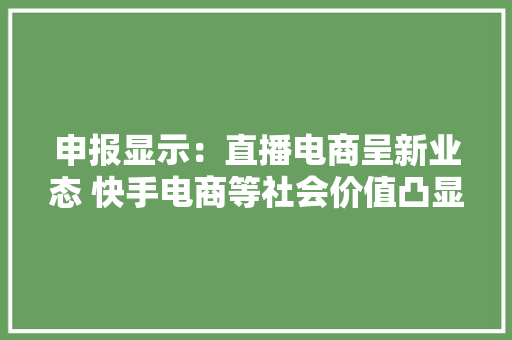 申报显示：直播电商呈新业态 快手电商等社会价值凸显,电商是做什么的。
