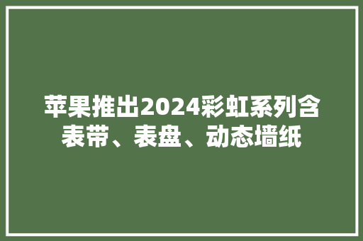 苹果推出2024彩虹系列含表带、表盘、动态墙纸 苹果推出2024彩虹系列含表带、表盘、动态墙纸 人工智能