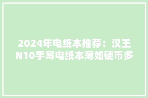 2024年电纸本推荐：汉王N10手写电纸本薄如硬币多如繁星！