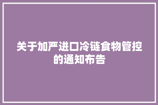 关于加严进口冷链食物管控的通知布告,冷链物流。