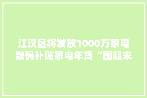 江汉区将发放1000万家电数码补贴家电年货“囤起来”,消费者法律咨询热线。