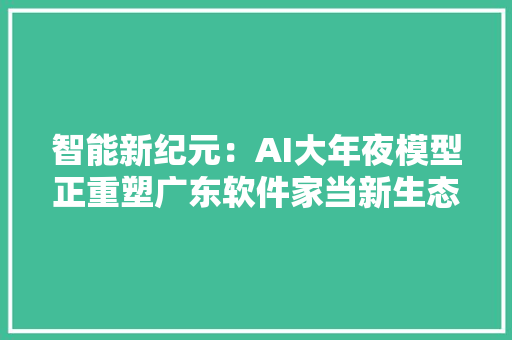 智能新纪元：AI大年夜模型正重塑广东软件家当新生态