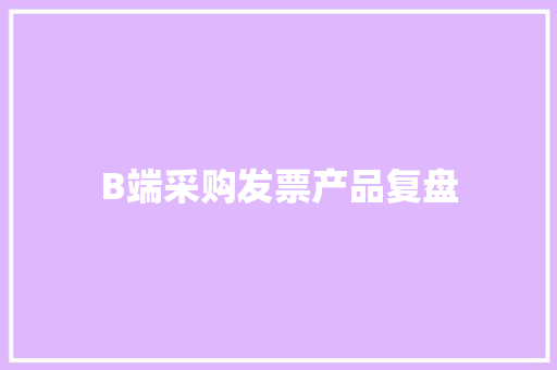 B端采购发票产品复盘,发票查询全国统一发票查询平台。