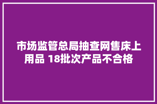 市场监管总局抽查网售床上用品 18批次产品不合格,合格品和一等品的区别。