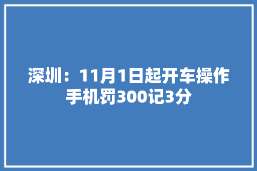 深圳：11月1日起开车操作手机罚300记3分