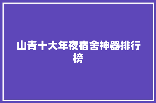 山青十大年夜宿舍神器排行榜