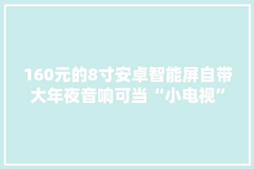 160元的8寸安卓智能屏自带大年夜音响可当“小电视”