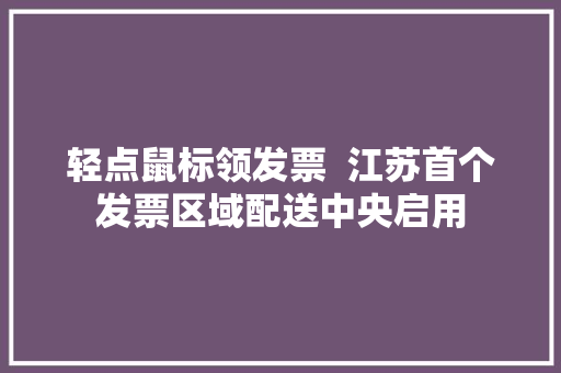 轻点鼠标领发票  江苏首个发票区域配送中央启用,发票查询全国统一发票查询平台。