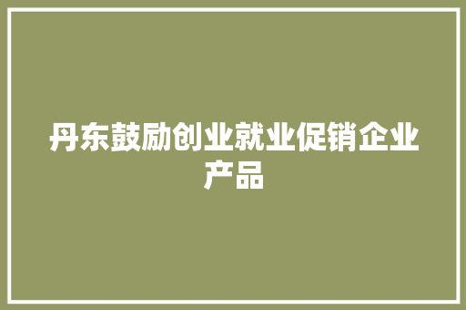 丹东鼓励创业就业促销企业产品,丹东天气。