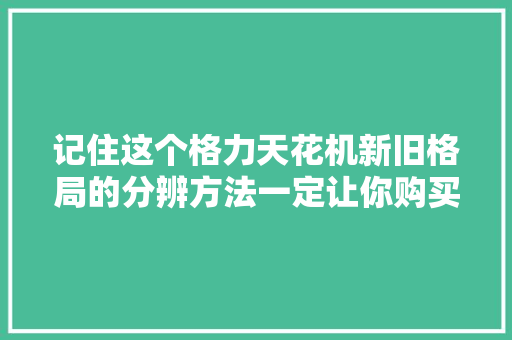 记住这个格力天花机新旧格局的分辨方法一定让你购买时不...