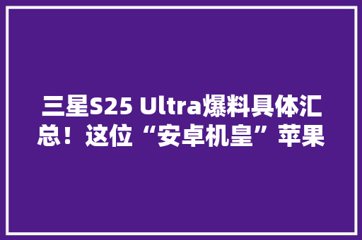 三星S25 Ultra爆料具体汇总！这位“安卓机皇”苹果都怕,三星洗衣机维修电话。