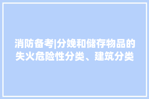消防备考|分娩和储存物品的失火危险性分类、建筑分类与耐火等级