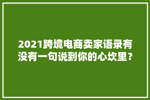 2021跨境电商卖家语录有没有一句说到你的心坎里？