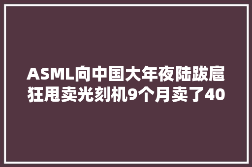 ASML向中国大年夜陆跋扈狂甩卖光刻机9个月卖了400多亿,中国十大植发医院排名。