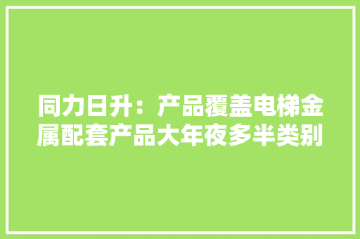 同力日升：产品覆盖电梯金属配套产品大年夜多半类别为客户供应“一站式、多样化”采购需求解决筹划