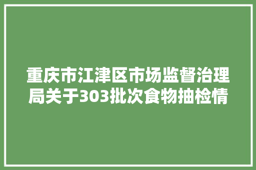重庆市江津区市场监督治理局关于303批次食物抽检情况的通知布告（2023年第73号）