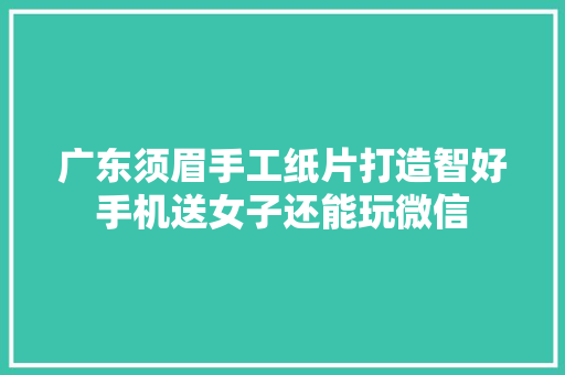 广东须眉手工纸片打造智好手机送女子还能玩微信,手机壁纸图片最新款2024版。