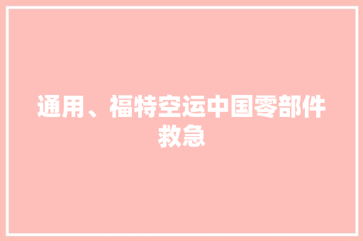 通用、福特空运中国零部件救急 通用、福特空运中国零部件救急 智能家居