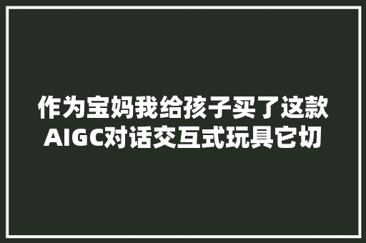 作为宝妈我给孩子买了这款AIGC对话交互式玩具它切实其实太棒了！