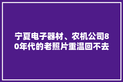 宁夏电子器材、农机公司80年代的老照片重温回不去的场景