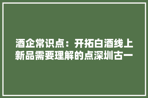 酒企常识点：开拓白酒线上新品需要理解的点深圳古一设计分享,白酒招商加盟。
