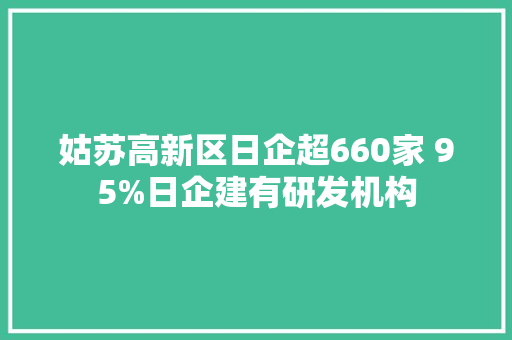 姑苏高新区日企超660家 95%日企建有研发机构,苏州高新区招聘网最新招聘。