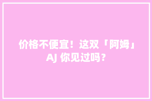 价格不便宜！这双「阿姆」AJ 你见过吗？