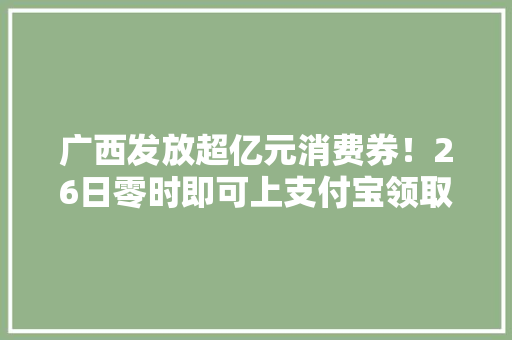 广西发放超亿元消费券！26日零时即可上支付宝领取价值268元！