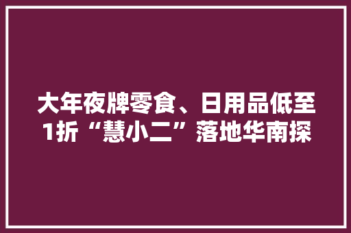 大年夜牌零食、日用品低至1折“慧小二”落地华南探索新业态 大年夜牌零食、日用品低至1折“慧小二”落地华南探索新业态 人工智能