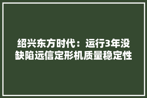 绍兴东方时代：运行3年没缺陷远信定形机质量稳定性价比高