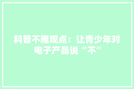 科普不雅观点：让青少年对电子产品说“不”