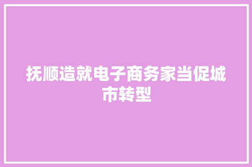 抚顺造就电子商务家当促城市转型