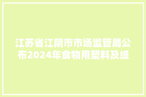 江苏省江阴市市场监管局公布2024年食物用塑料及纸包装产品质量监督抽查考验结果 智能家居 江苏省江阴市市场监管局公布2024年食物用塑料及纸包装产品质量监督抽查考验结果 江苏省江阴市市场监管局公布2024年食物用塑料及纸包装产品质量监督抽查考验结果 智能家居