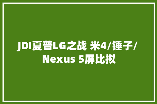JDI夏普LG之战 米4/锤子/Nexus 5屏比拟 JDI夏普LG之战 米4/锤子/Nexus 5屏比拟 人工智能