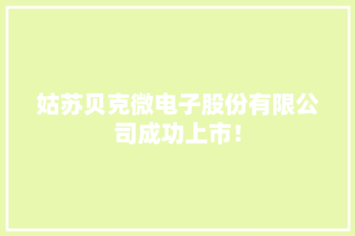 姑苏贝克微电子股份有限公司成功上市！ 姑苏贝克微电子股份有限公司成功上市！ 智能科技