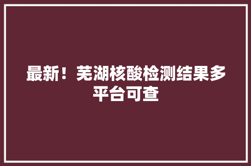 最新！芜湖核酸检测结果多平台可查