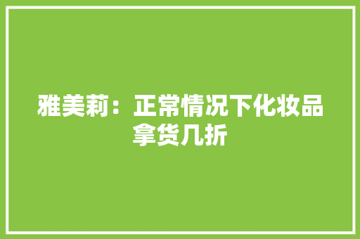 雅美莉：正常情况下化妆品拿货几折 雅美莉：正常情况下化妆品拿货几折 智能科技
