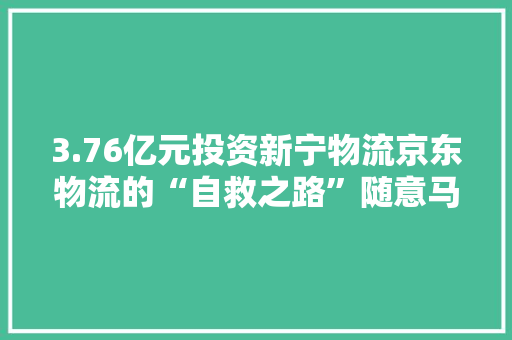 3.76亿元投资新宁物流京东物流的“自救之路”随意马虎吗？ 3.76亿元投资新宁物流京东物流的“自救之路”随意马虎吗？ 智能科技