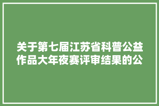 关于第七届江苏省科普公益作品大年夜赛评审结果的公示 关于第七届江苏省科普公益作品大年夜赛评审结果的公示 智能家居