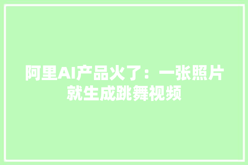 阿里AI产品火了：一张照片就生成跳舞视频 阿里AI产品火了：一张照片就生成跳舞视频 人工智能
