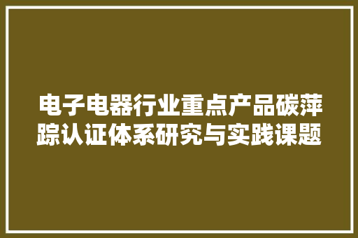 电子电器行业重点产品碳萍踪认证体系研究与实践课题组赴江苏调研 电子电器行业重点产品碳萍踪认证体系研究与实践课题组赴江苏调研 智能科技