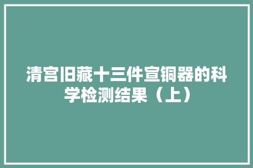 清宫旧藏十三件宣铜器的科学检测结果（上） 清宫旧藏十三件宣铜器的科学检测结果（上） 智能科技