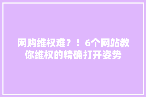 网购维权难？！6个网站教你维权的精确打开姿势 网购维权难？！6个网站教你维权的精确打开姿势 智能家居