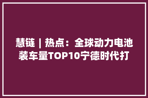 慧链︱热点：全球动力电池装车量TOP10宁德时代打破100GWh！ 慧链︱热点：全球动力电池装车量TOP10宁德时代打破100GWh！ 智能家居