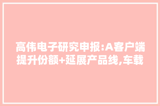 高伟电子研究申报:A客户端提升份额+延展产品线,车载营业拓展顺利 高伟电子研究申报:A客户端提升份额+延展产品线,车载营业拓展顺利 智能科技