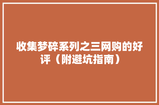 收集梦碎系列之三网购的好评（附避坑指南） 收集梦碎系列之三网购的好评（附避坑指南） 智能科技