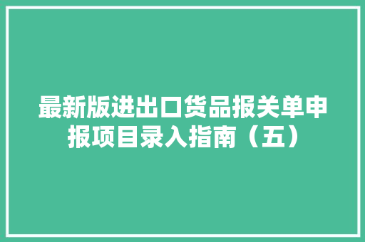 最新版进出口货品报关单申报项目录入指南（五） 最新版进出口货品报关单申报项目录入指南（五） 智能家居