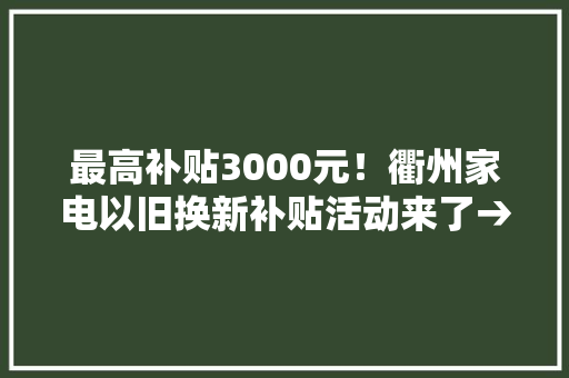 最高补贴3000元！衢州家电以旧换新补贴活动来了→ 最高补贴3000元！衢州家电以旧换新补贴活动来了→ 人工智能