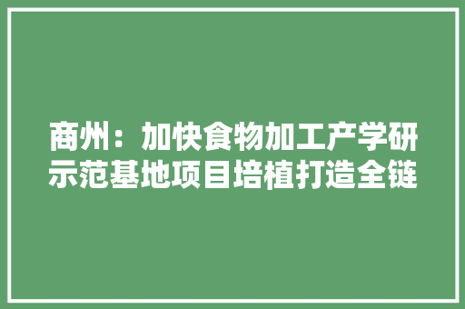 商州：加快食物加工产学研示范基地项目培植打造全链条现代农业家当体系